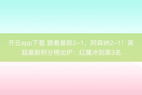 开云app下载 跟着曼联2-1,阿森纳2-1!英超最新积分榜出炉:红魔冲到第3名
