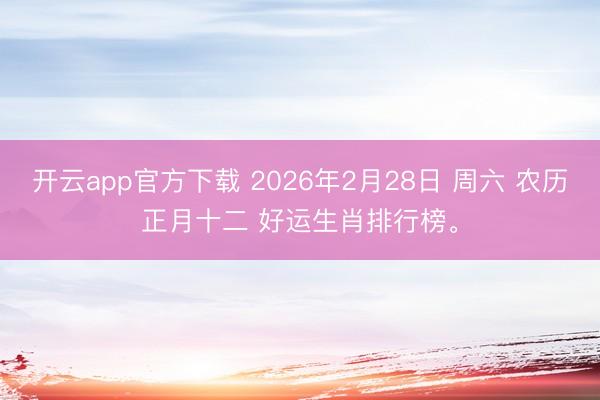 开云app官方下载 2026年2月28日 周六 农历正月十二 好运生肖排行榜。