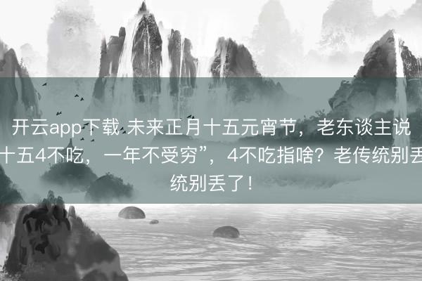 开云app下载 未来正月十五元宵节，老东谈主说：“十五4不吃，一年不受穷”，4不吃指啥？老传统别丢了！