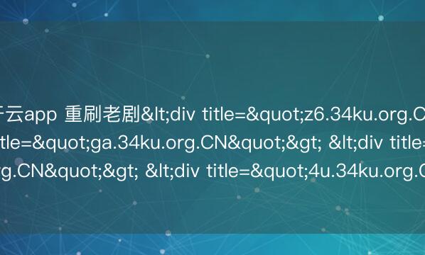开云app 重刷老剧<div title="z6.34ku.org.CN"> <div title="ga.34ku.org.CN"> <div title="cz.34ku.org.CN"> <div title="4u.34ku.org.CN" /></div></div></div>