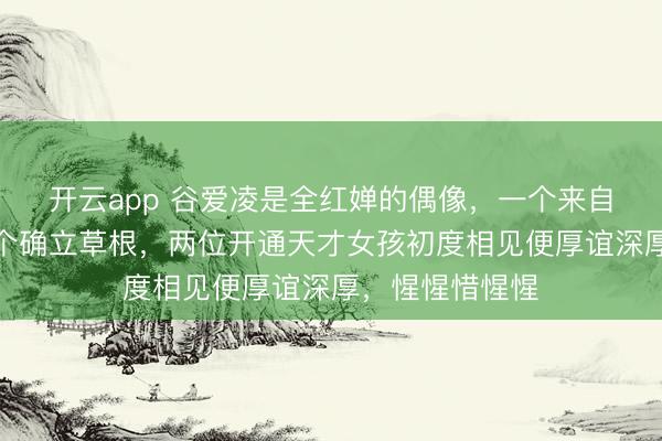 开云app 谷爱凌是全红婵的偶像，一个来自精英家庭，一个确立草根，两位开通天才女孩初度相见便厚谊深厚，惺惺惜惺惺