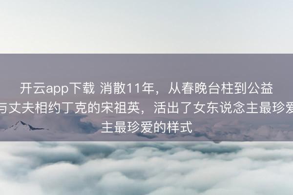 开云app下载 消散11年,从春晚台柱到公益使臣,与丈夫相约丁克的宋祖英,活出了女东说念主最珍爱的样式