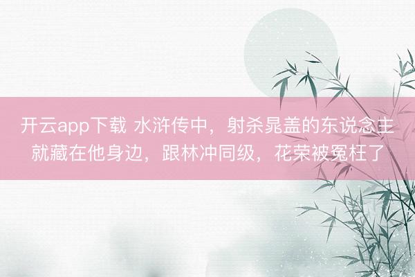 开云app下载 水浒传中,射杀晁盖的东说念主就藏在他身边,跟林冲同级,花荣被冤枉了