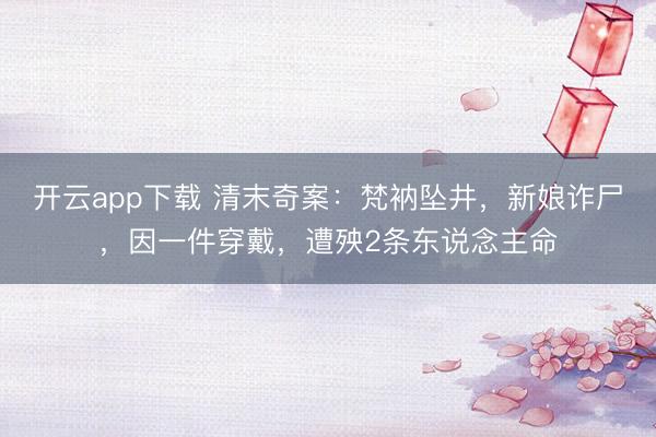 开云app下载 清末奇案：梵衲坠井，新娘诈尸，因一件穿戴，遭殃2条东说念主命