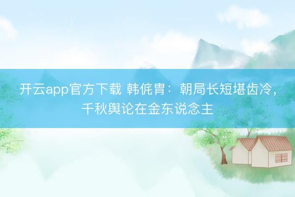 开云app官方下载 韩侂胄：朝局长短堪齿冷，千秋舆论在金东说念主