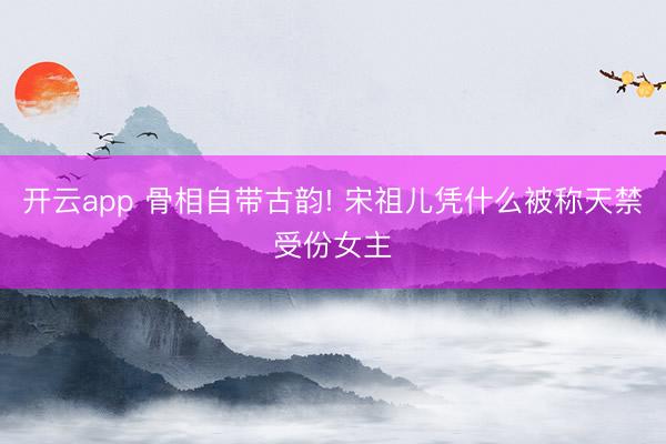 开云app 骨相自带古韵! 宋祖儿凭什么被称天禁受份女主