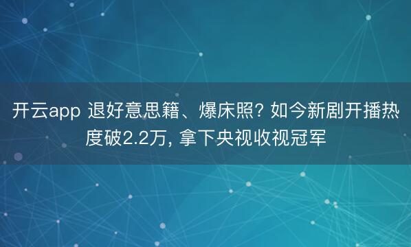 开云app 退好意思籍、爆床照? 如今新剧开播热度破2.2万， 拿下央视收视冠军
