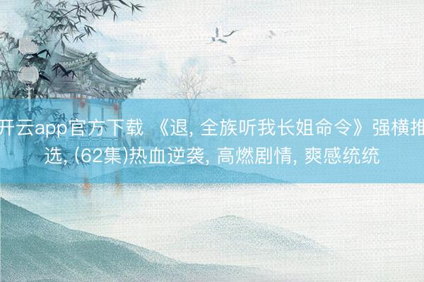 开云app官方下载 《退， 全族听我长姐命令》强横推选， (62集)热血逆袭， 高燃剧情， 爽感统统