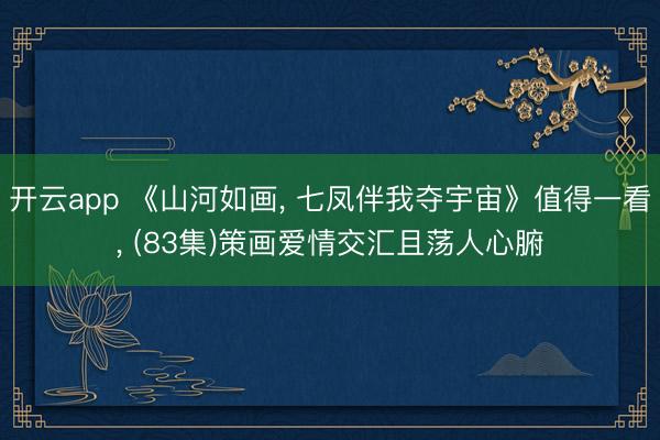 开云app 《山河如画， 七凤伴我夺宇宙》值得一看， (83集)策画爱情交汇且荡人心腑
