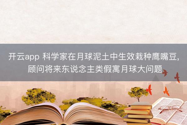 开云app 科学家在月球泥土中生效栽种鹰嘴豆， 顾问将来东说念主类假寓月球大问题