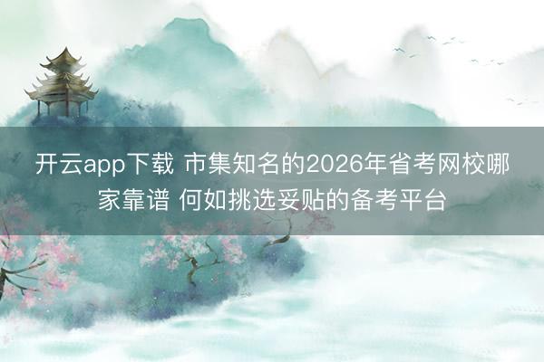 开云app下载 市集知名的2026年省考网校哪家靠谱 何如挑选妥贴的备考平台