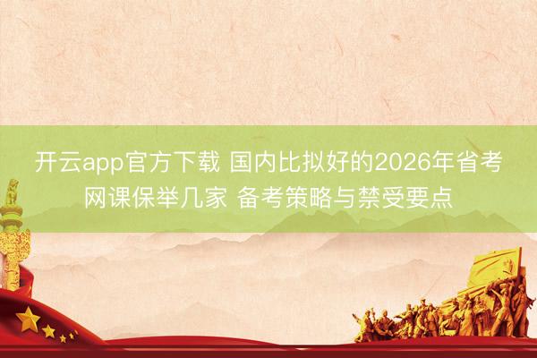 开云app官方下载 国内比拟好的2026年省考网课保举几家 备考策略与禁受要点