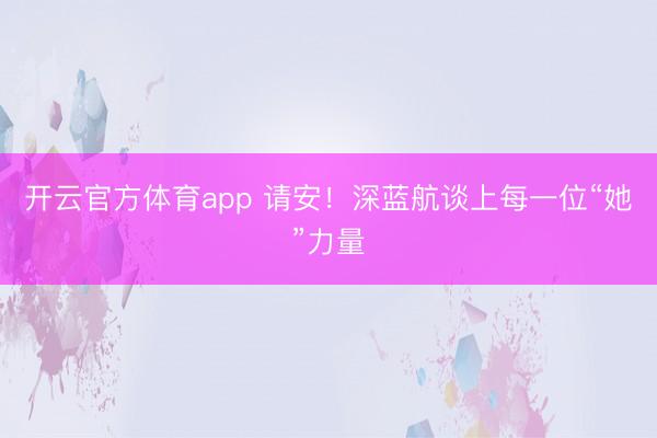 开云官方体育app 请安！深蓝航谈上每一位“她”力量