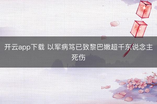 开云app下载 以军病笃已致黎巴嫩超千东说念主死伤