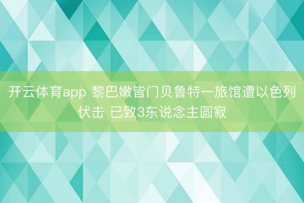 开云体育app 黎巴嫩皆门贝鲁特一旅馆遭以色列伏击 已致3东说念主圆寂