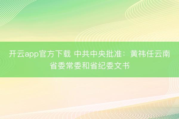 开云app官方下载 中共中央批准：黄祎任云南省委常委和省纪委文书