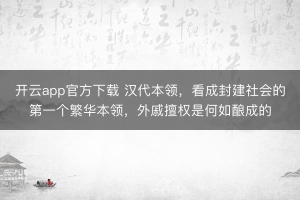 开云app官方下载 汉代本领，看成封建社会的第一个繁华本领，外戚擅权是何如酿成的