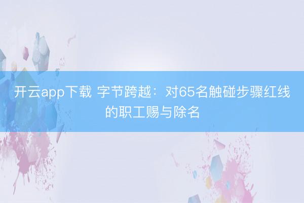 开云app下载 字节跨越:对65名触碰步骤红线的职工赐与除名
