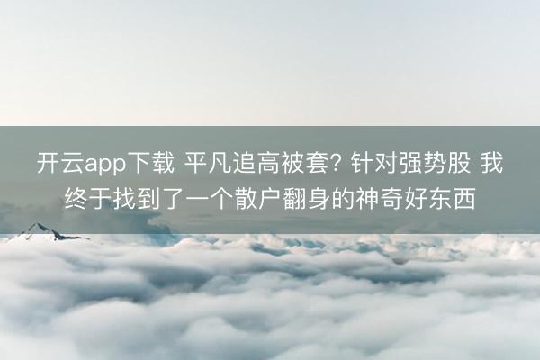 开云app下载 平凡追高被套? 针对强势股 我终于找到了一个散户翻身的神奇好东西