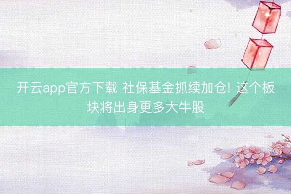 开云app官方下载 社保基金抓续加仓! 这个板块将出身更多大牛股