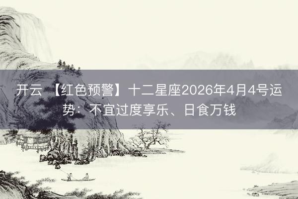 开云 【红色预警】十二星座2026年4月4号运势：不宜过度享乐、日食万钱