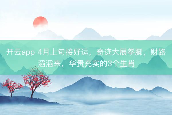 开云app 4月上旬接好运，奇迹大展拳脚，财路滔滔来，华贵充实的3个生肖