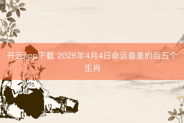 开云app下载 2026年4月4日命运最差的后五个生肖