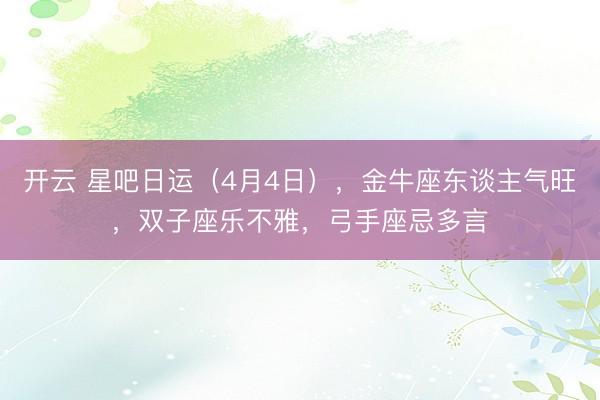 开云 星吧日运（4月4日），金牛座东谈主气旺，双子座乐不雅，弓手座忌多言
