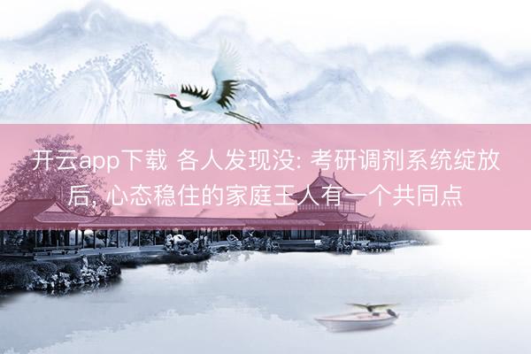 开云app下载 各人发现没: 考研调剂系统绽放后, 心态稳住的家庭王人有一个共同点