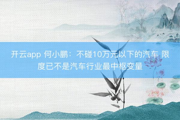 开云app 何小鹏:不碰10万元以下的汽车 限度已不是汽车行业最中枢变量