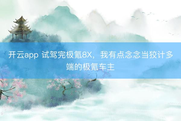 开云app 试驾完极氪8X，我有点念念当狡计多端的极氪车主