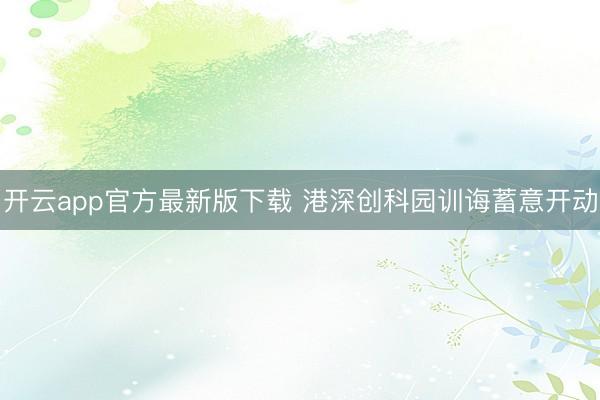 开云app官方最新版下载 港深创科园训诲蓄意开动