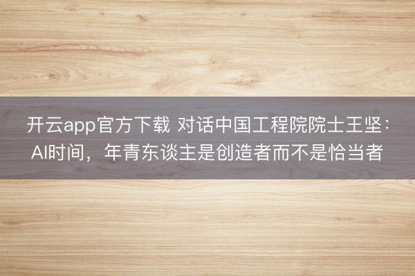 开云app官方下载 对话中国工程院院士王坚:AI时间,年青东谈主是创造者而不是恰当者