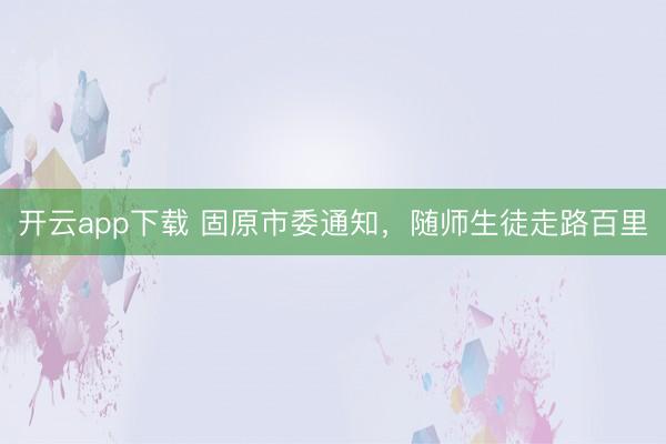 开云app下载 固原市委通知,随师生徒走路百里