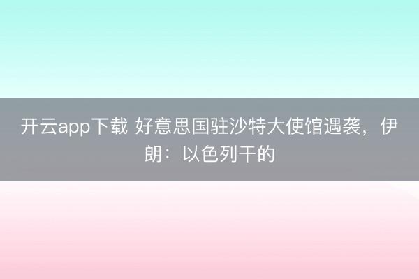 开云app下载 好意思国驻沙特大使馆遇袭,伊朗:以色列干的