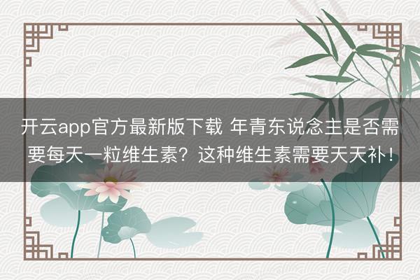 开云app官方最新版下载 年青东说念主是否需要每天一粒维生素?这种维生素需要天天补!