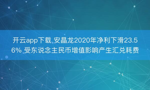开云app下载 安晶龙2020年净利下滑23.56% 受东说念主民币增值影响产生汇兑耗费