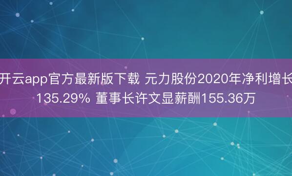 开云app官方最新版下载 元力股份2020年净利增长135.29% 董事长许文显薪酬155.36万