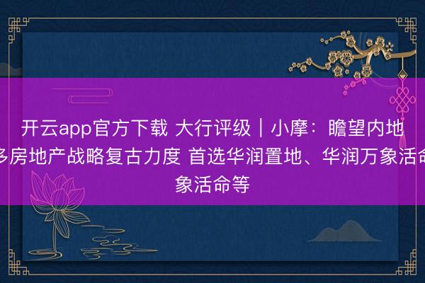 开云app官方下载 大行评级|小摩:瞻望内地增多房地产战略复古力度 首选华润置地、华润万象活命等