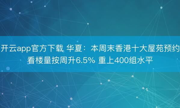 开云app官方下载 华夏：本周末香港十大屋苑预约看楼量按周升6.5% 重上400组水平