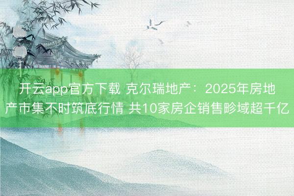 开云app官方下载 克尔瑞地产:2025年房地产市集不时筑底行情 共10家房企销售畛域超千亿