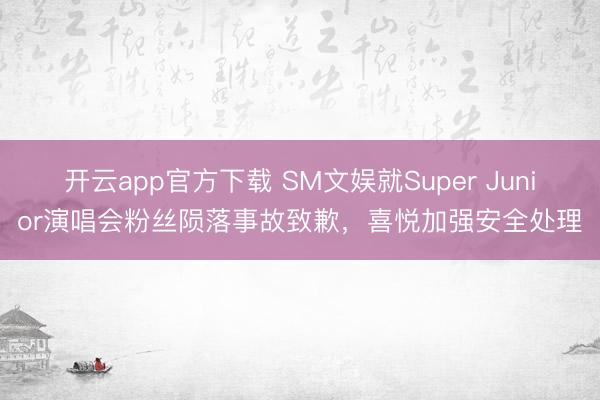 开云app官方下载 SM文娱就Super Junior演唱会粉丝陨落事故致歉,喜悦加强安全处理