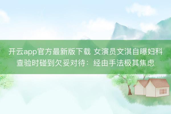 开云app官方最新版下载 女演员文淇自曝妇科查验时碰到欠妥对待：经由手法极其焦虑