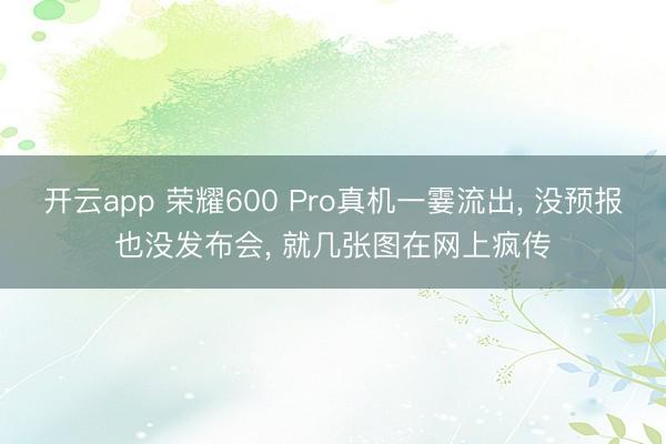 开云app 荣耀600 Pro真机一霎流出， 没预报也没发布会， 就几张图在网上疯传