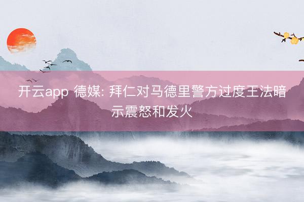 开云app 德媒: 拜仁对马德里警方过度王法暗示震怒和发火