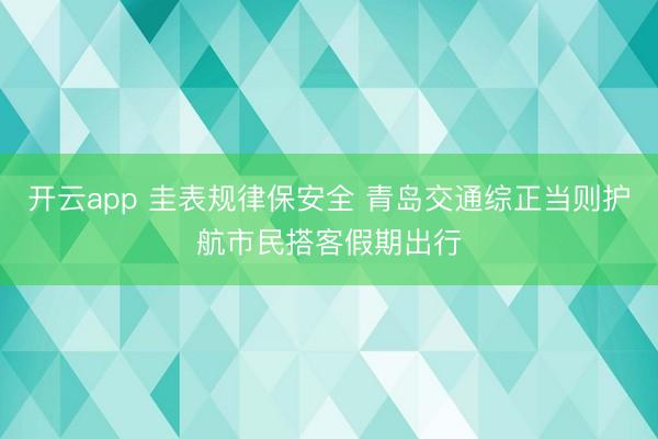 开云app 圭表规律保安全 青岛交通综正当则护航市民搭客假期出行