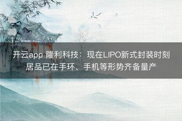 开云app 隆利科技：现在LIPO新式封装时刻居品已在手环、手机等形势齐备量产