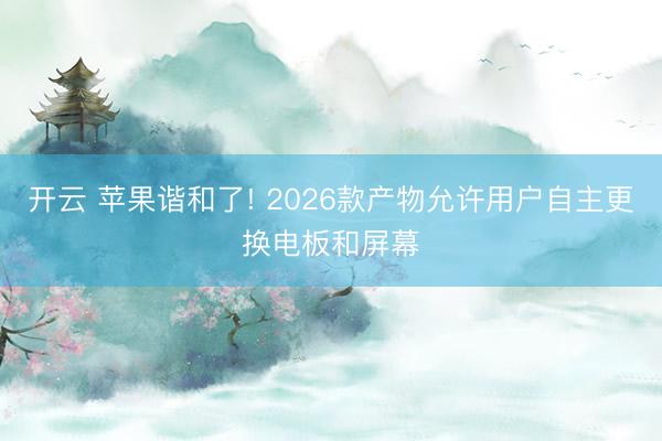 开云 苹果谐和了! 2026款产物允许用户自主更换电板和屏幕