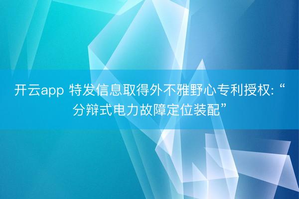 开云app 特发信息取得外不雅野心专利授权: “分辩式电力故障定位装配”