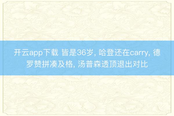 开云app下载 皆是36岁， 哈登还在carry， 德罗赞拼凑及格， 汤普森透顶退出对比
